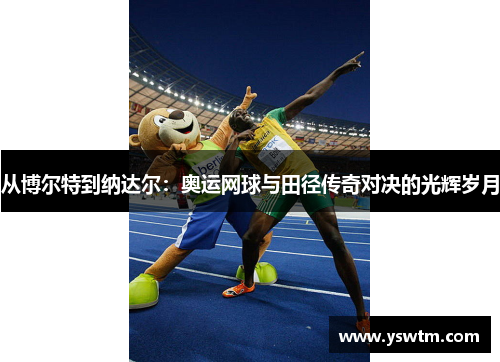从博尔特到纳达尔：奥运网球与田径传奇对决的光辉岁月